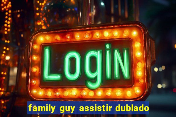 family guy assistir dublado